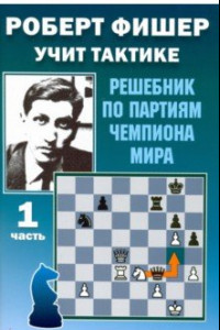 Книга Роберт Фишер учит тактике. Решебник по партиям чемпиона мира. Часть 1