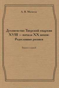 Книга Духовенство Тверской епархии XVIII - начала XX  веков. Родословные росписи. Выпуск 7