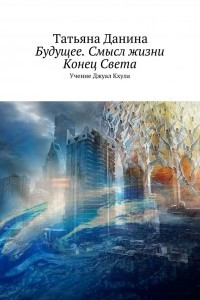 Книга Будущее. Смысл жизни. Конец Света. Учение Джуал Кхула