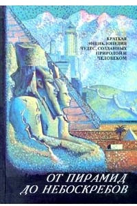 Книга От пирамид до небоскребов. Краткая энциклопедия чудес, созданных природой и человеком