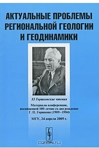 Книга Актуальные проблемы региональной геологии и геодинамики. XI Горшковские чтения. Материалы конференции, посвященной 100-летию со дня рождения Г. П. Горшкова (1909-1984). МГУ, 24 апреля 2009 г.