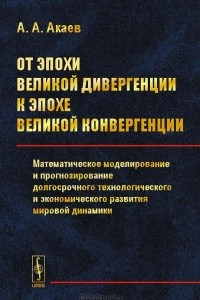 Книга От эпохи Великой дивергенции к эпохе Великой конвергенции. Математическое моделирование и прогнозирование долгосрочного технологического и экономического развития мировой динамики