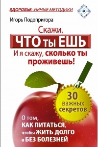 Книга Скажи, что ты ешь, и я скажу, сколько ты проживешь! 30 важных секретов о том, как питаться, чтобы жить долго и без болезней