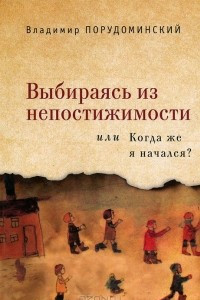 Книга Выбираясь из непостижимости, или Когда же я начался?