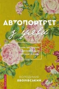 Книга Автопортрет з уяви. Роман про трагічну та дивовижну долю Катерини Білокур