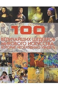 Книга 100 величайших шедевров мирового искусства, которые необходимо увидеть