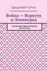 Книга Война – Воркута и Ленинград. Сражения в ВОВ и блокада Ленинграда