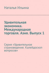 Книга Удивительная экономика. Международная торговля. Азия. Выпуск 1. Серия «Удивительное страноведение. Калейдоскоп вопросов»