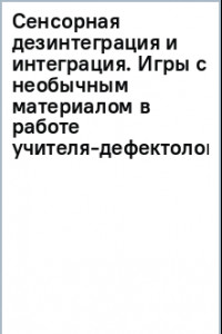 Книга Сенсорная дезинтеграция и интеграция. Игры с необычным материалом в работе учителя-дефектолога