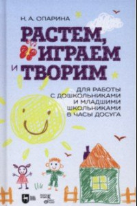 Книга Растем, играем и творим. Для работы с дошкольниками и младшими школьниками в часы досуга. Учебно-мет