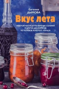 Книга Вкус лета. Невероятные рецепты варенья, солений и других деликатесов из погребов Золотого кольца