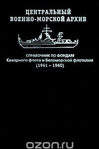 Книга Центральный военно-морской архив. Справочник по фондам Северного флота и Беломорской флотилии (1941-1960)