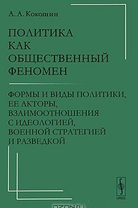 Книга Политика как общественный феномен. Формы и виды политики, ее акторы, взаимоотношения с идеологией, военной стратегией и разведкой