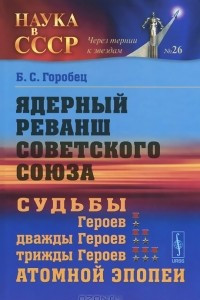 Книга Ядерный реванш Советского Союза. Судьбы Героев, дважды Героев, трижды Героев атомной эпопеи