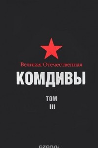 Книга Великая Отечественная. Комдивы. Военный биографический словарь. Том III. Командиры стрелковых, горнострелковых дивизий, крымских, полярных, петрозаводских дивизий, дивизий ребольского направления, истребительных дивизий