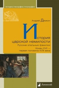 Книга История царской немилости. Русские опальные фамилии. Конец XVII - первая половина XVIII века