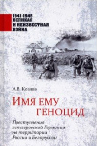 Книга Имя ему геноцид. Преступления гитлеровской Германии на территории Белоруссии и России