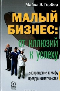 Книга Малый бизнес. От иллюзий к успеху. Возвращение к мифу предпринимательства