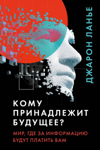 Книга Кому принадлежит будущее? Мир, в котором за информацию платить будут... вам