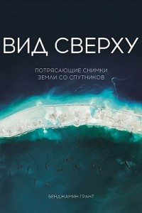 Книга Вид сверху. Потрясающие снимки Земли со спутников