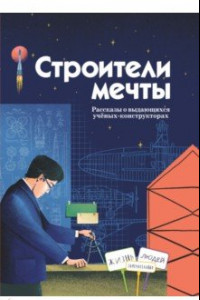 Книга Строители мечты. Рассказы о выдающихся ученых-конструкторах