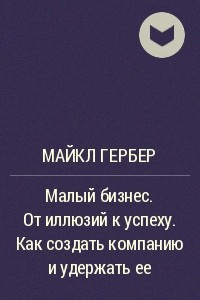 Книга Малый бизнес. От иллюзий к успеху. Как создать компанию и удержать ее