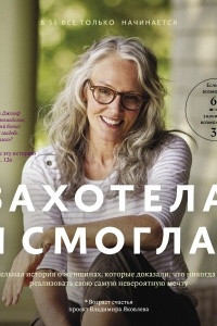 Книга Захотела и смогла. 31 удивительная история о женщинах, которые доказали, что никогда не поздно исполнить свою самую невероятную мечту