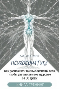 Книга Психосоматика. Как распознать тайные сигналы тела, чтобы улучшить свое здоровье за 30 дней. Книга-тренинг