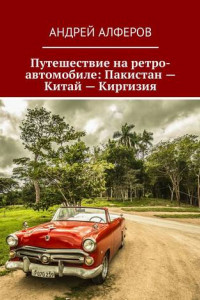 Книга Путешествие на ретро-автомобиле: Пакистан – Китай – Киргизия