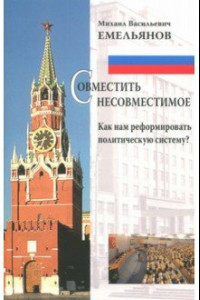 Книга Совместить несовместимое. Как нам реформировать политическую систему?