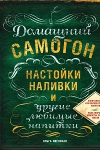 Книга Домашний самогон, настойки, наливки и другие любимые напитки