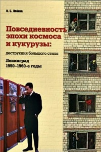 Книга Повседневность эпохи космоса и кукурузы. Деструкция большого стиля. Ленинград. 1950-1960-е годы