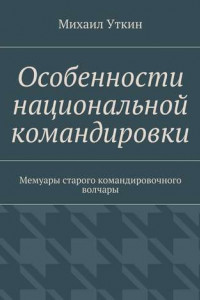 Книга Особенности национальной командировки. Мемуары старого командировочного волчары