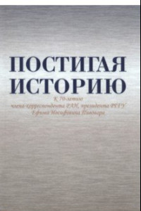 Книга Постигая историю. К 70-летию члена-корреспондента РАН, президента РГГУ Ефима Иосифовича Пивовара