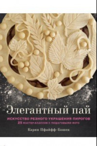 Книга Элегантный пай. Искусство резного украшения пирогов. 25 мастер-классов с пошаговыми фото