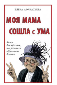 Книга Моя мама сошла с ума. Книга для взрослых, чьи родители вдруг стали детьми