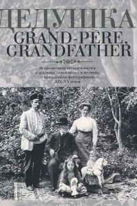 Книга Дедушка, Grand-pere, Grandfather… Воспоминания внуков и внучек о дедушках, знаменитых и не очень, с винтажными фотографиями XIX – XX веков