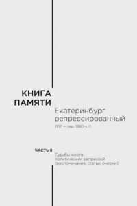 Книга Книга памяти: Екатеринбург репрессированный 1917 – сер. 1980-х гг. Часть II. Судьбы жертв политических репрессий (воспоминания, статьи, очерки)