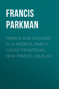 Книга France and England in N America, Part V: Count Frontenac, New France, Louis XIV