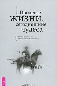 Книга Прошлые жизни, сегодняшние чудеса. Как изменить прошлое, чтобы исправить настоящее