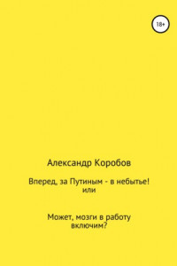 Книга Вперед, за Путиным в небытье!, или Может, мозги в работу включим?