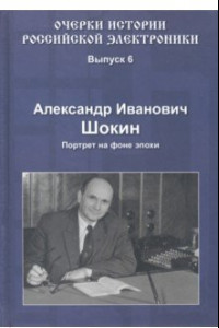 Книга Очерки истории российской электроники. Выпуск 6. Александр Иванович Шокин. Портрет на фоне эпохи