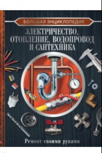 Книга Большая энциклопедия. Электричество, отопление, водопровод и сантехника. Ремонт своими руками