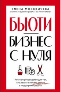 Книга Бьюти-бизнес с нуля. Честное руководство для тех, кто решил вложить деньги в индустрию красоты