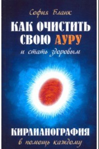 Книга Как очистить свою ауру и стать здоровым. Кирлианография в помощь каждому