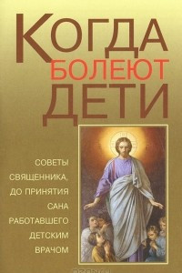 Книга Когда болеют дети. Советы священника, до принятия сана работавшего детским врачом