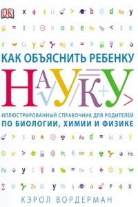 Книга Как объяснить ребенку науку. Иллюстрированный справочник для родителей по биологии, химии и физике