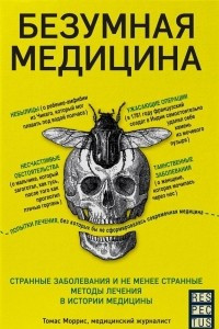 Книга Безумная медицина. Странные заболевания и не менее странные методы лечения в истории медицины