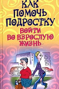 Книга Как помочь подростку войти во взрослую жизнь