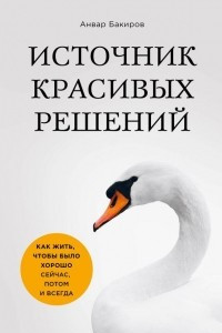 Книга Источник красивых решений. Как жить, чтобы было хорошо сейчас, потом и всегда